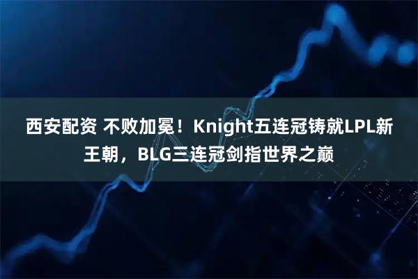 西安配资 不败加冕！Knight五连冠铸就LPL新王朝，BLG三连冠剑指世界之巅