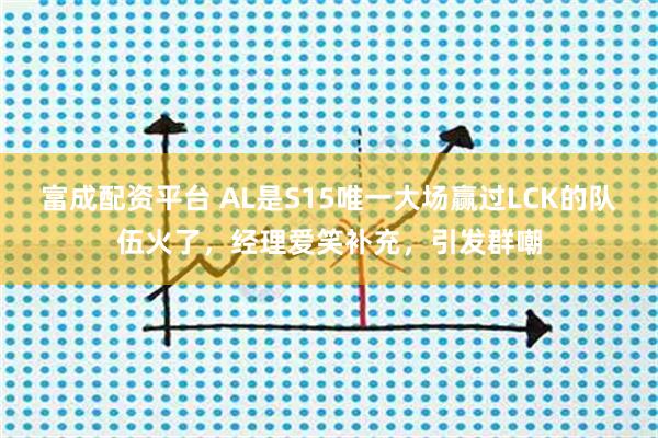 富成配资平台 AL是S15唯一大场赢过LCK的队伍火了，经理爱笑补充，引发群嘲