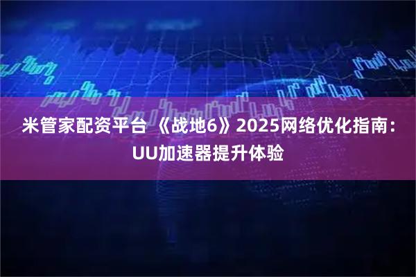 米管家配资平台 《战地6》2025网络优化指南：UU加速器提升体验