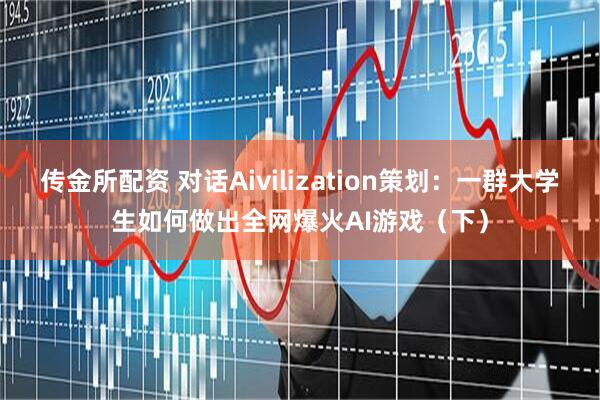 传金所配资 对话Aivilization策划：一群大学生如何做出全网爆火AI游戏（下）