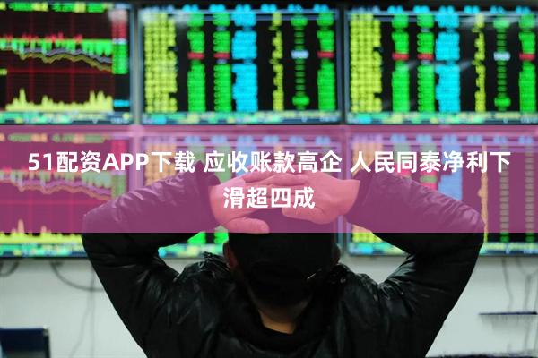 51配资APP下载 应收账款高企 人民同泰净利下滑超四成