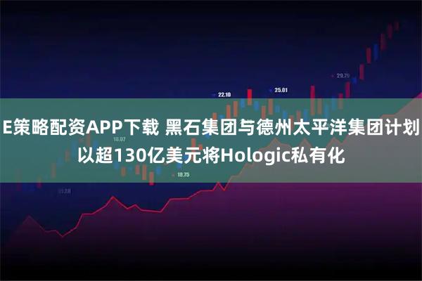 E策略配资APP下载 黑石集团与德州太平洋集团计划以超130亿美元将Hologic私有化