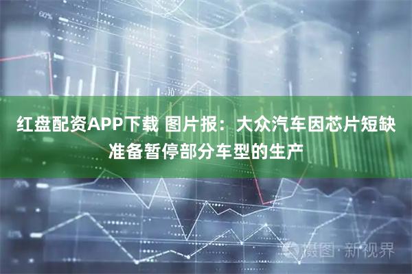 红盘配资APP下载 图片报：大众汽车因芯片短缺准备暂停部分车型的生产