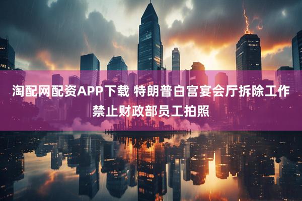 淘配网配资APP下载 特朗普白宫宴会厅拆除工作禁止财政部员工拍照