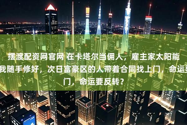 摆渡配资网官网 在卡塔尔当佣人，雇主家太阳能板坏了我随手修好，次日富豪区的人带着合同找上门，命运要反转？