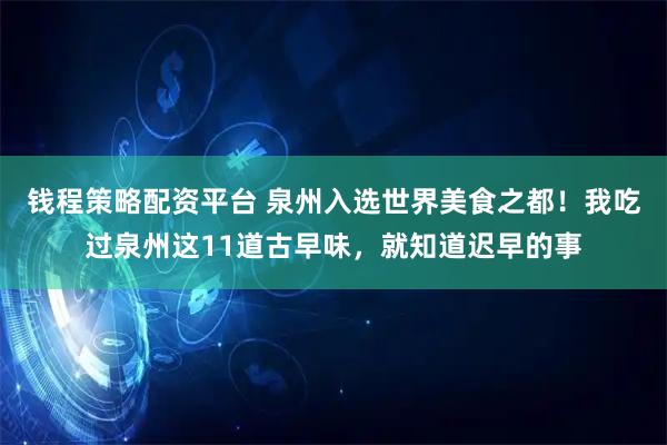 钱程策略配资平台 泉州入选世界美食之都！我吃过泉州这11道古早味，就知道迟早的事