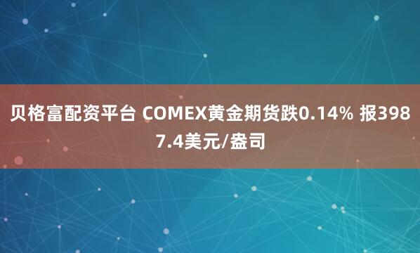 贝格富配资平台 COMEX黄金期货跌0.14% 报3987.4美元/盎司