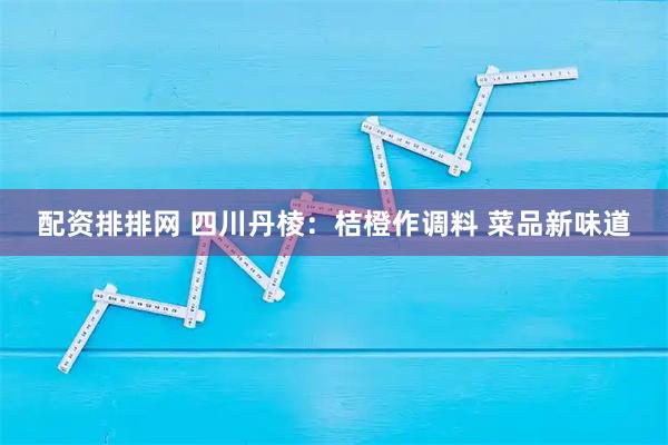 配资排排网 四川丹棱：桔橙作调料 菜品新味道