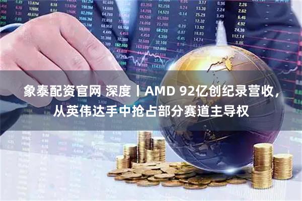 象泰配资官网 深度丨AMD 92亿创纪录营收，从英伟达手中抢占部分赛道主导权