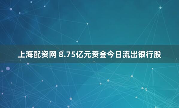 上海配资网 8.75亿元资金今日流出银行股