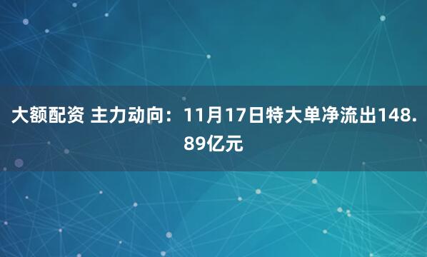 大额配资 主力动向：11月17日特大单净流出148.89亿元