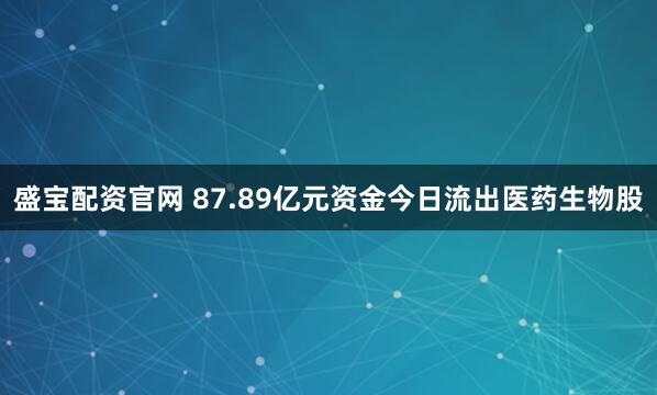 盛宝配资官网 87.89亿元资金今日流出医药生物股