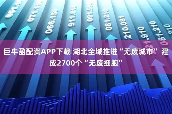 巨牛盈配资APP下载 湖北全域推进“无废城市” 建成2700个“无废细胞”