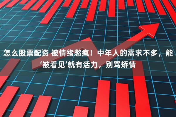 怎么股票配资 被情绪憋疯！中年人的需求不多，能‘被看见’就有活力，别骂矫情