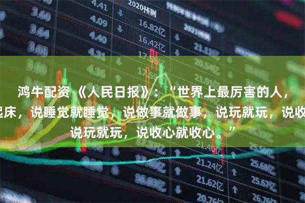 鸿牛配资 《人民日报》：“世界上最厉害的人，是说起床就起床，说睡觉就睡觉，说做事就做事，说玩就玩，说收心就收心。”