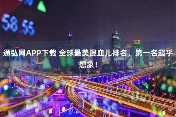 通弘网APP下载 全球最美混血儿排名，第一名超乎想象！