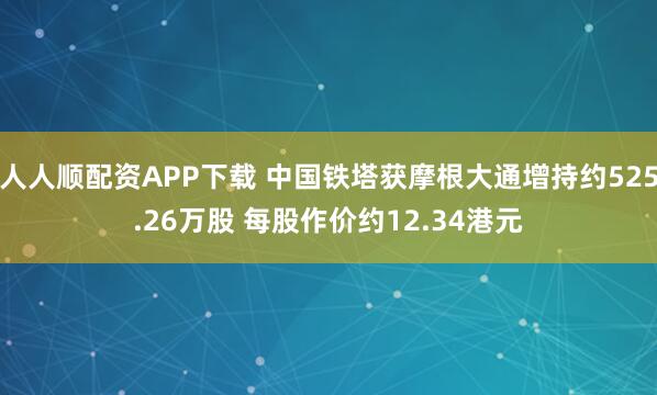 人人顺配资APP下载 中国铁塔获摩根大通增持约525.26万股 每股作价约12.34港元