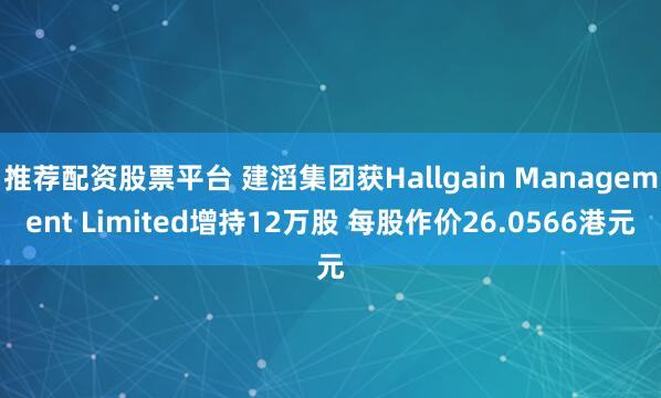推荐配资股票平台 建滔集团获Hallgain Management Limited增持12万股 每股作价26.0566港元