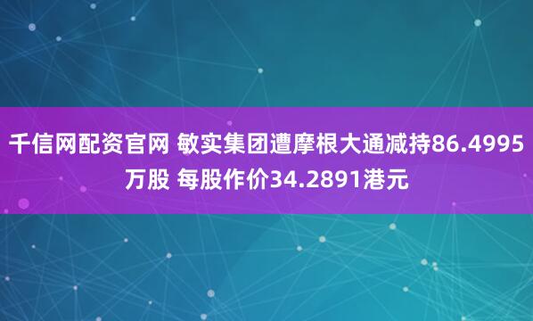 千信网配资官网 敏实集团遭摩根大通减持86.4995万股 每股作价34.2891港元