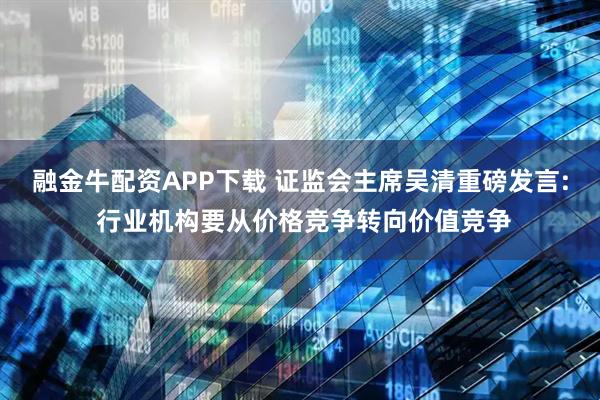 融金牛配资APP下载 证监会主席吴清重磅发言: 行业机构要从价格竞争转向价值竞争