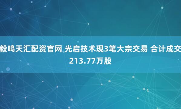 毅鸣天汇配资官网 光启技术现3笔大宗交易 合计成交213.77万股