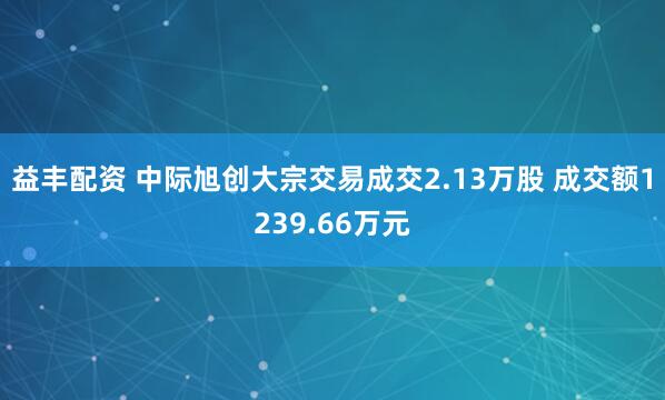 益丰配资 中际旭创大宗交易成交2.13万股 成交额1239.66万元