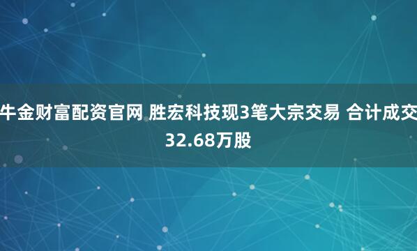 牛金财富配资官网 胜宏科技现3笔大宗交易 合计成交32.68万股