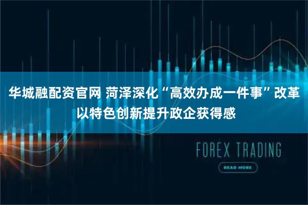 华城融配资官网 菏泽深化“高效办成一件事”改革 以特色创新提升政企获得感