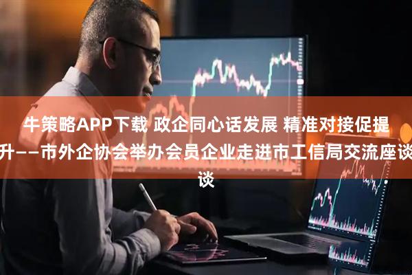 牛策略APP下载 政企同心话发展 精准对接促提升——市外企协会举办会员企业走进市工信局交流座谈