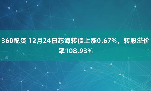 360配资 12月24日芯海转债上涨0.67%，转股溢价率108.93%