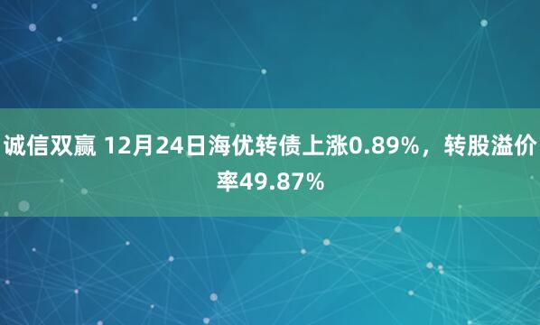 诚信双赢 12月24日海优转债上涨0.89%，转股溢价率49.87%