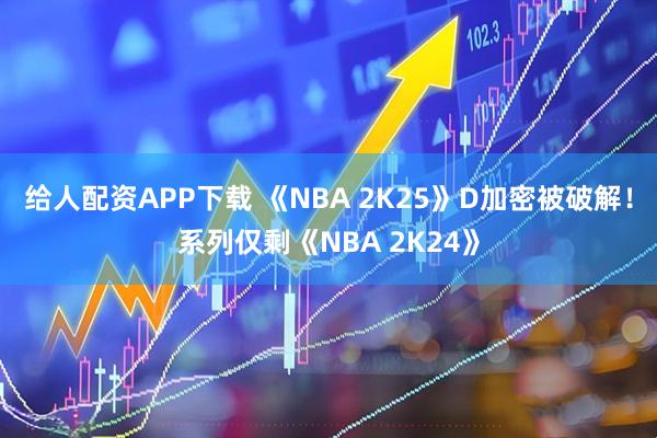 给人配资APP下载 《NBA 2K25》D加密被破解!系列仅剩《NBA 2K24》