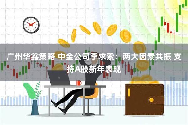 广州华鑫策略 中金公司李求索：两大因素共振 支持A股新年表现