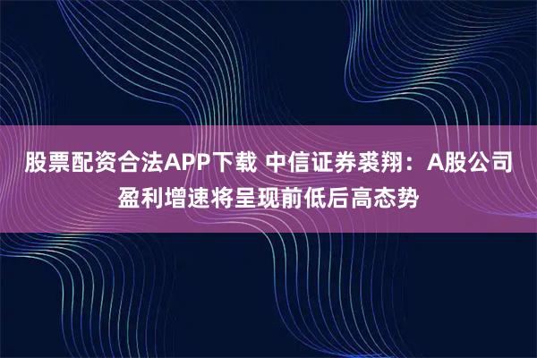 股票配资合法APP下载 中信证券裘翔：A股公司盈利增速将呈现前低后高态势
