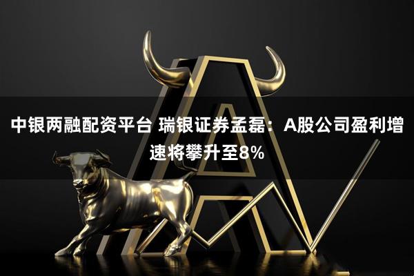中银两融配资平台 瑞银证券孟磊：A股公司盈利增速将攀升至8%