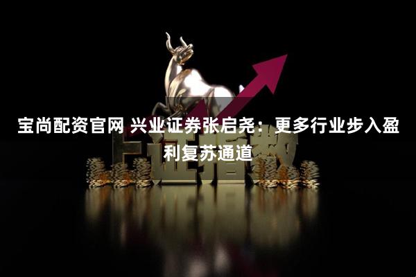宝尚配资官网 兴业证券张启尧：更多行业步入盈利复苏通道