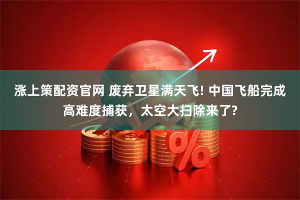 涨上策配资官网 废弃卫星满天飞! 中国飞船完成高难度捕获，太空大扫除来了?