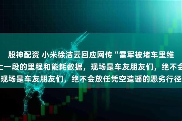 股神配资 小米徐洁云回应网传“雷军被堵车里维权”：雷军在车里记录上一段的里程和能耗数据，现场是车友朋友们，绝不会放任凭空造谣的恶劣行径