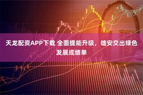 天龙配资APP下载 全面提能升级，雄安交出绿色发展成绩单