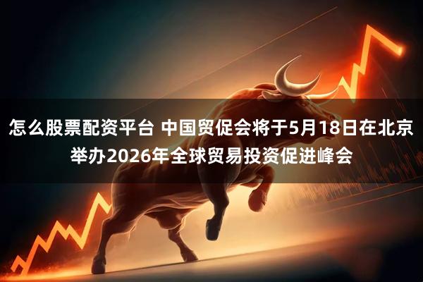 怎么股票配资平台 中国贸促会将于5月18日在北京举办2026年全球贸易投资促进峰会