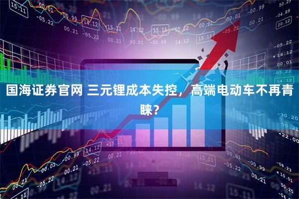国海证券官网 三元锂成本失控，高端电动车不再青睐？
