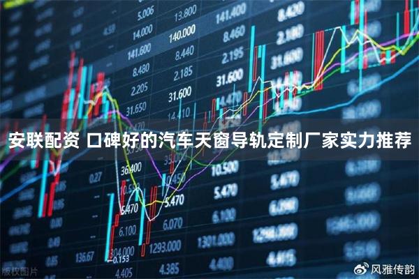 安联配资 口碑好的汽车天窗导轨定制厂家实力推荐