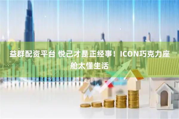 益群配资平台 悦己才是正经事！ICON巧克力座舱太懂生活