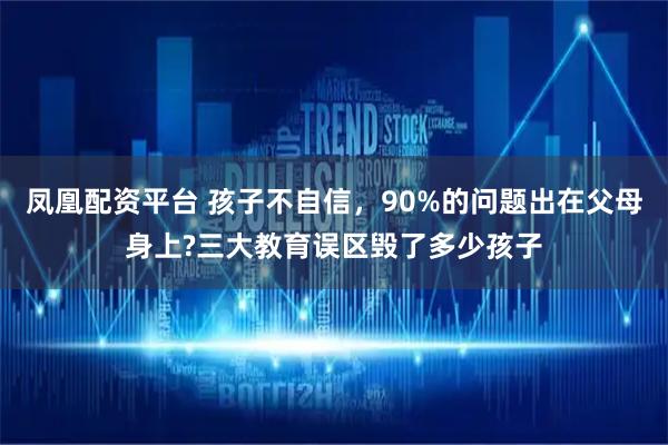 凤凰配资平台 孩子不自信，90%的问题出在父母身上?三大教育误区毁了多少孩子