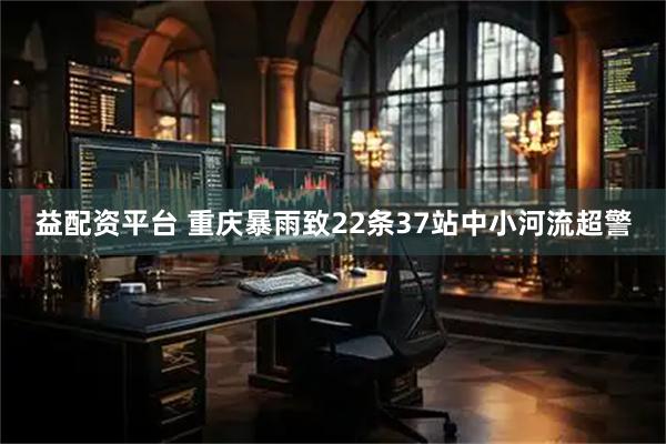 益配资平台 重庆暴雨致22条37站中小河流超警