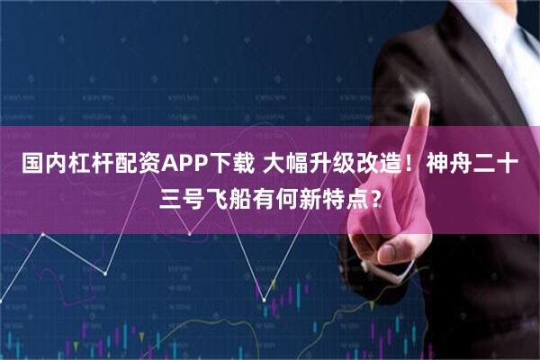 国内杠杆配资APP下载 大幅升级改造！神舟二十三号飞船有何新特点？