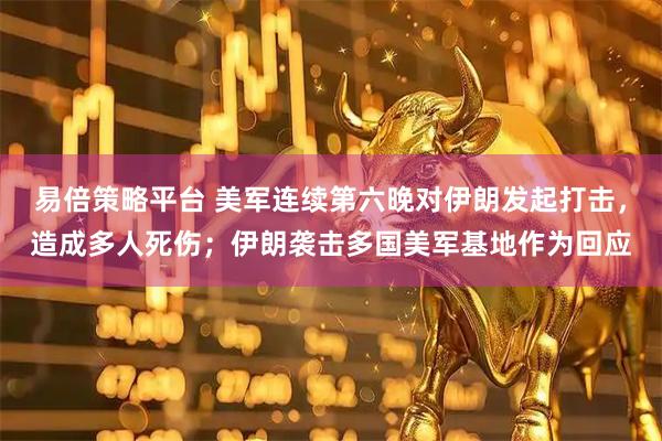 易倍策略平台 美军连续第六晚对伊朗发起打击,造成多人死伤;伊朗袭击多国美军基地作为回应