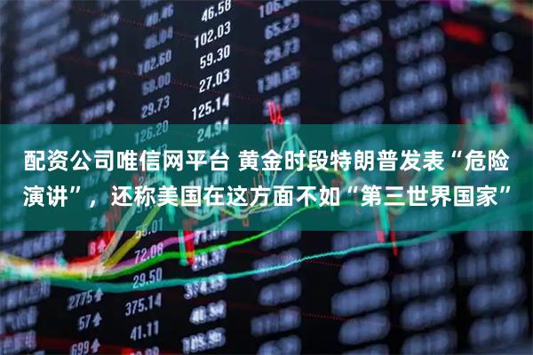 配资公司唯信网平台 黄金时段特朗普发表“危险演讲”,还称美国在这方面不如“第三世界国家”