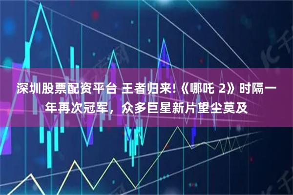 深圳股票配资平台 王者归来!《哪吒 2》时隔一年再次冠军，众多巨星新片望尘莫及
