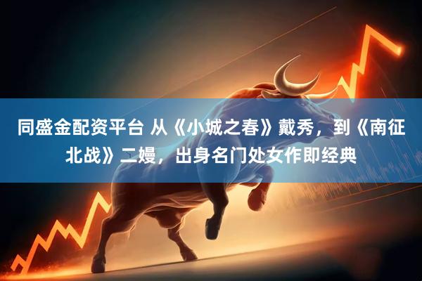 同盛金配资平台 从《小城之春》戴秀，到《南征北战》二嫚，出身名门处女作即经典
